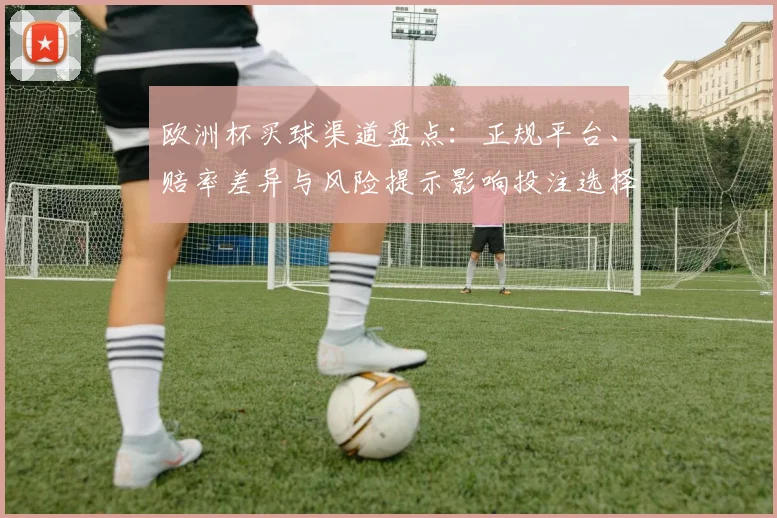 欧洲杯买球渠道盘点：正规平台、赔率差异与风险提示影响投注选择