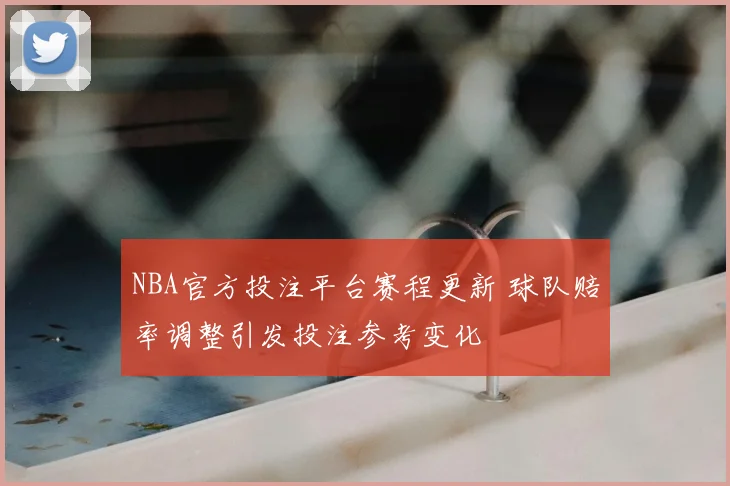 NBA官方投注平台赛程更新 球队赔率调整引发投注参考变化