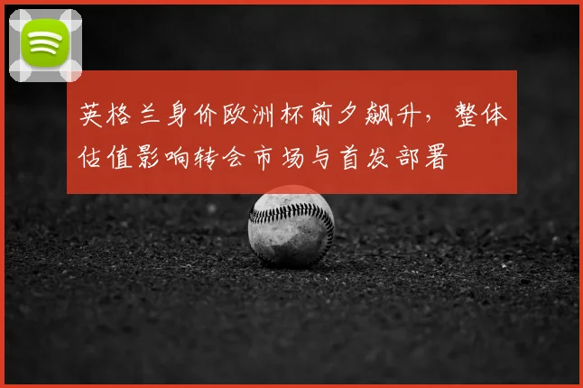 英格兰身价欧洲杯前夕飙升，整体估值影响转会市场与首发部署