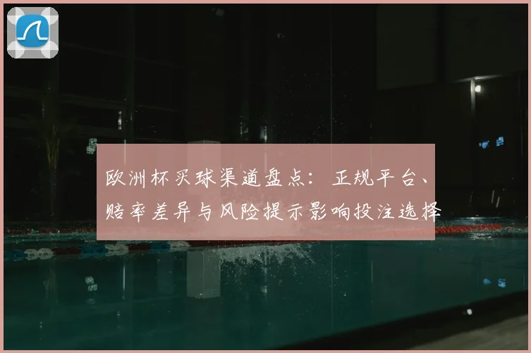 欧洲杯买球渠道盘点：正规平台、赔率差异与风险提示影响投注选择
