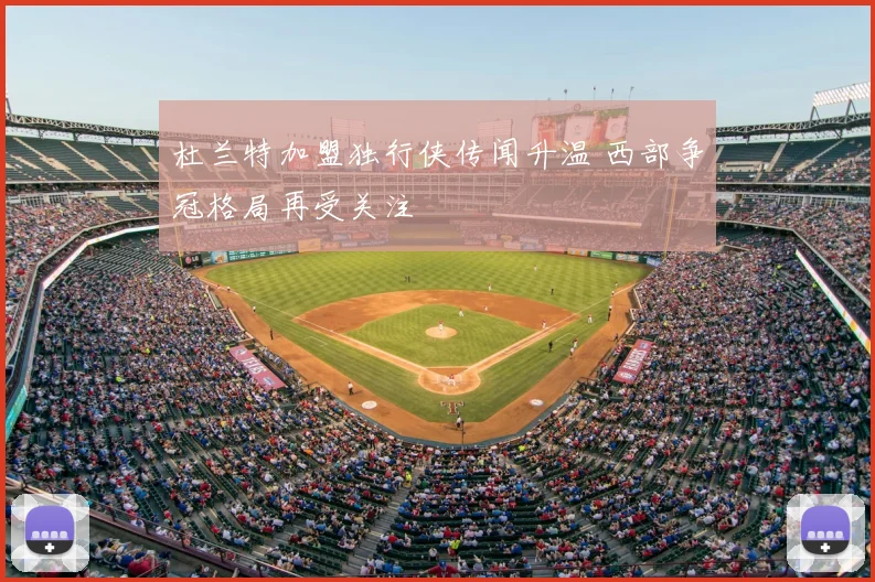 杜兰特加盟独行侠传闻升温 西部争冠格局再受关注