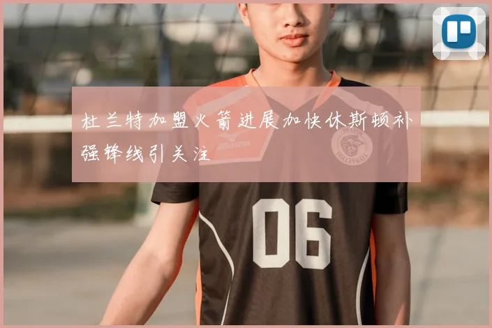 杜兰特加盟火箭进展加快休斯顿补强锋线引关注