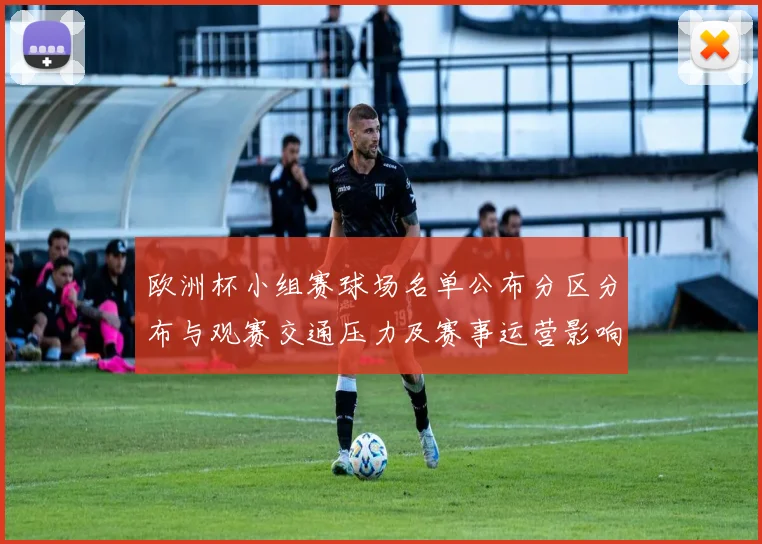 欧洲杯小组赛球场名单公布分区分布与观赛交通压力及赛事运营影响