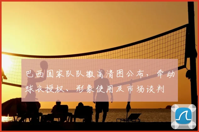 巴西国家队队徽高清图公布，牵动球衣授权、形象使用及市场谈判