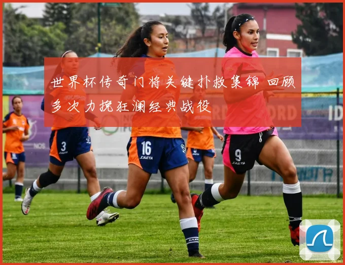 世界杯传奇门将关键扑救集锦 回顾多次力挽狂澜经典战役