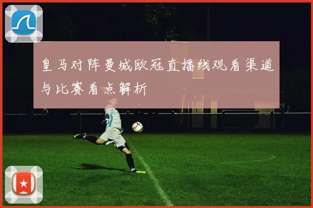 皇马对阵曼城欧冠直播线观看渠道与比赛看点解析