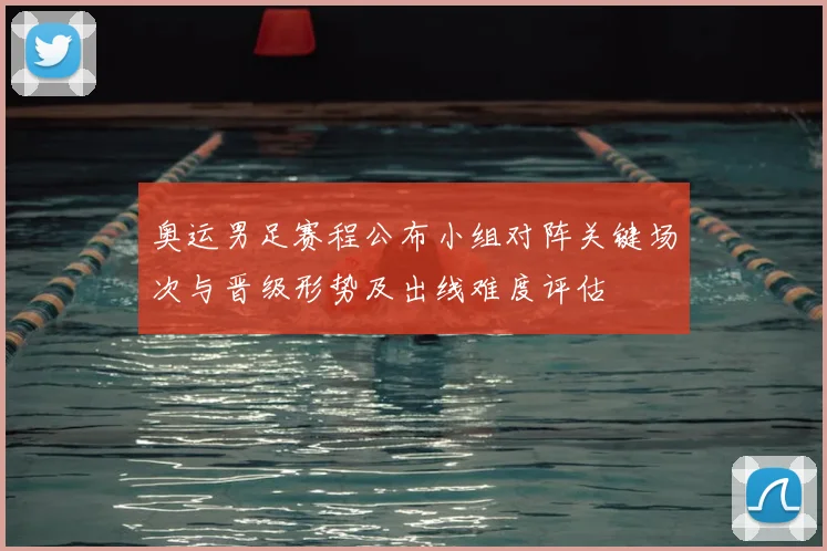 奥运男足赛程公布小组对阵关键场次与晋级形势及出线难度评估