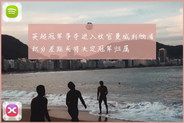 英超冠军争夺进入收官曼城利物浦积分差距或将决定冠军归属