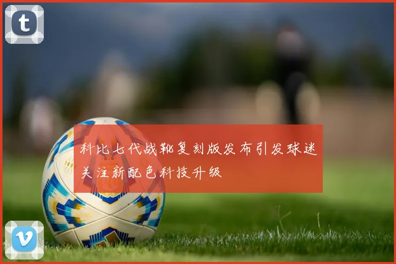 科比七代战靴复刻版发布引发球迷关注新配色科技升级