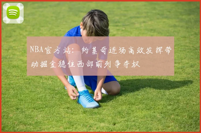 NBA官方站:约基奇连场高效发挥带动掘金稳住西部前列争夺权