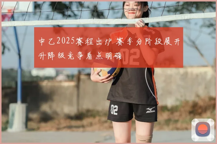 中乙2025赛程出炉 赛季分阶段展开升降级竞争看点明确