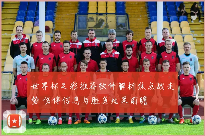 世界杯足彩推荐软件解析焦点战走势 伤停信息与胜负结果前瞻