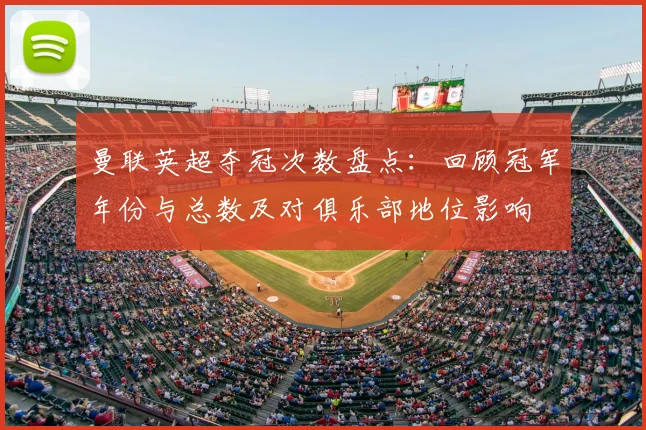 曼联英超夺冠次数盘点：回顾冠军年份与总数及对俱乐部地位影响