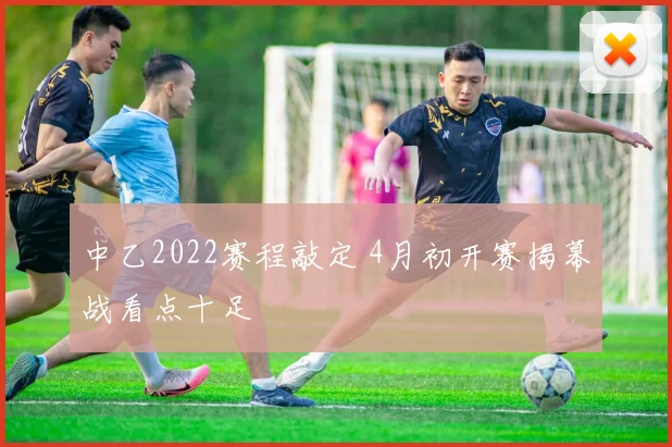 中乙2022赛程敲定 4月初开赛揭幕战看点十足