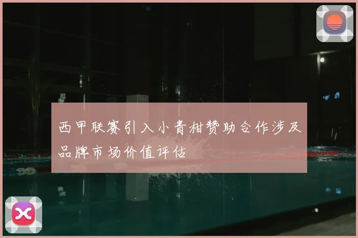 西甲联赛引入小青柑赞助合作涉及品牌市场价值评估