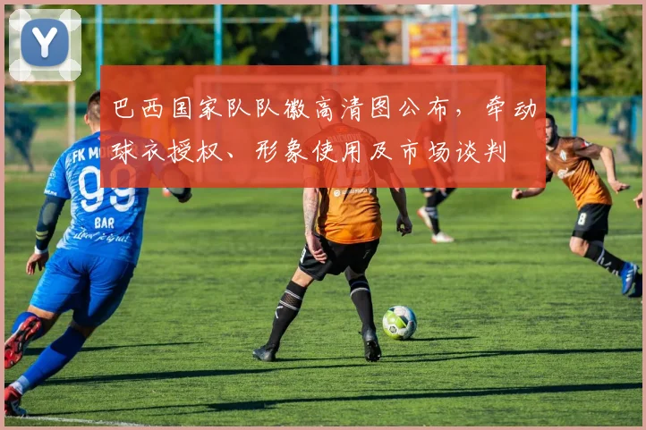 巴西国家队队徽高清图公布，牵动球衣授权、形象使用及市场谈判