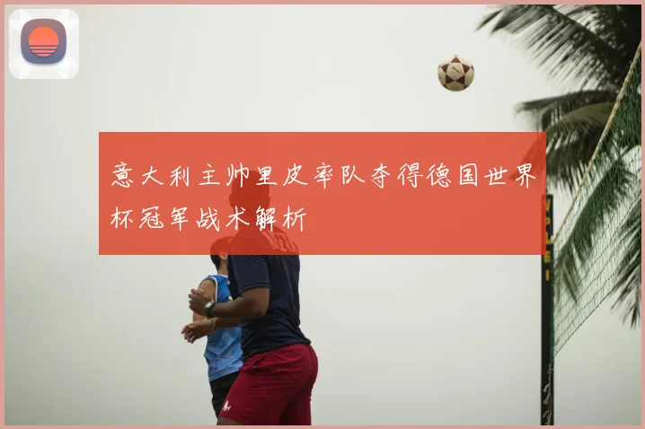 意大利主帅里皮率队夺得德国世界杯冠军战术解析