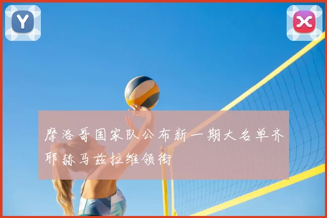 摩洛哥国家队公布新一期大名单齐耶赫马兹拉维领衔