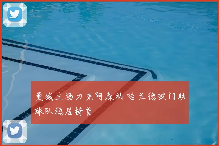 曼城主场力克阿森纳 哈兰德破门助球队稳居榜首