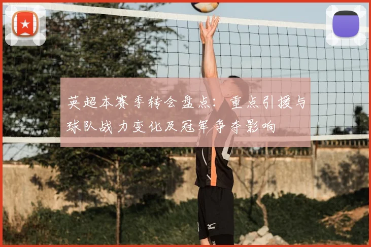 英超本赛季转会盘点：重点引援与球队战力变化及冠军争夺影响