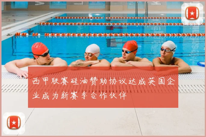 西甲联赛硅油赞助协议达成英国企业成为新赛季合作伙伴