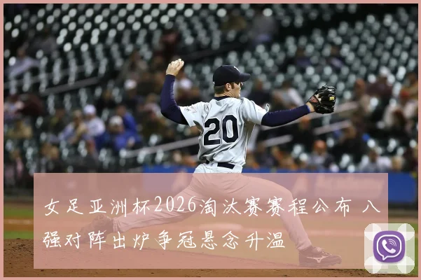 女足亚洲杯2026淘汰赛赛程公布 八强对阵出炉争冠悬念升温