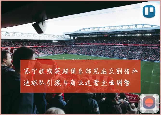 苏宁收购英超俱乐部完成交割将加速球队引援与商业运营全面调整