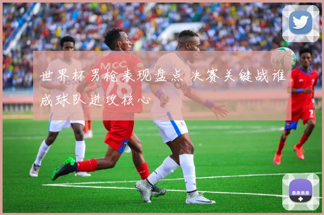 世界杯男枪表现盘点 决赛关键战谁成球队进攻核心