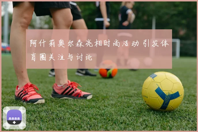 阿什莉奥尔森亮相时尚活动 引发体育圈关注与讨论