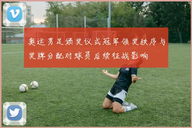 奥运男足颁奖仪式冠军领奖秩序与奖牌分配对球员后续征战影响