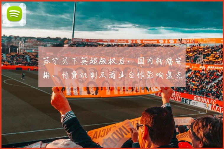 苏宁买下英超版权后，国内转播安排、付费机制及商业合作影响盘点
